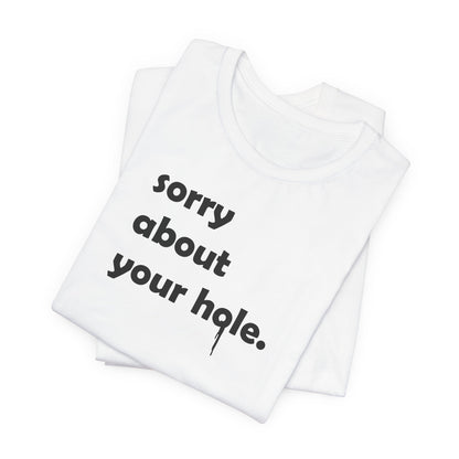 Funny Adult Novelty T-Shirt, Sorry About Your Hole Sexy Tee, Inappropriate Humor Shirt, Raunchy Graphic Top, Offensive Gift Idea
