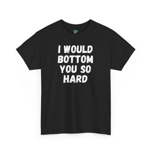 Funny Gay Tee - 'I Would Bottom You So Hard' Unisex Tee LGBTQ+ Pride
