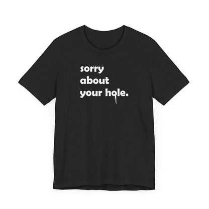 Funny Adult Novelty T-Shirt, Sorry About Your Hole Sexy Tee, Inappropriate Humor Shirt, Raunchy Graphic Top, Offensive Gift Idea